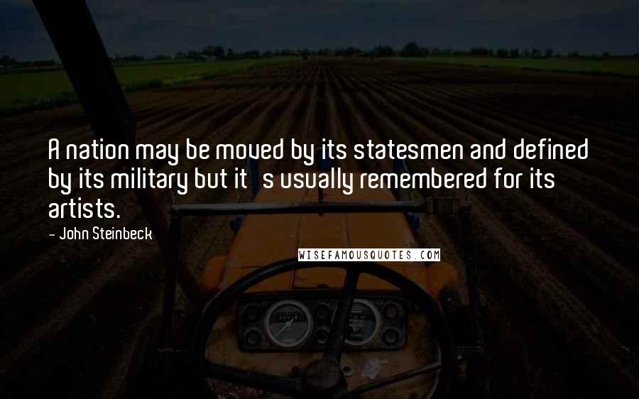 John Steinbeck Quotes: A nation may be moved by its statesmen and defined by its military but it's usually remembered for its artists.