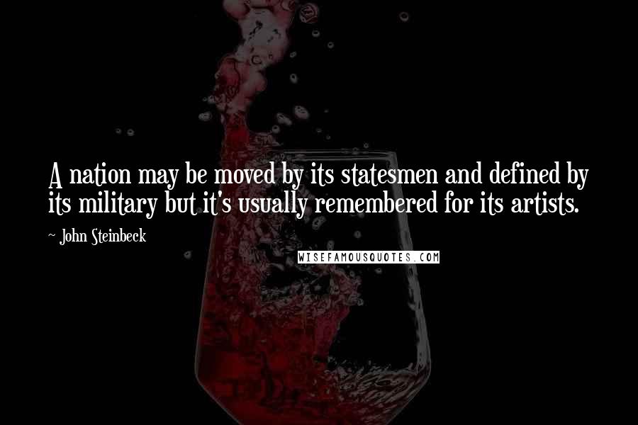 John Steinbeck Quotes: A nation may be moved by its statesmen and defined by its military but it's usually remembered for its artists.