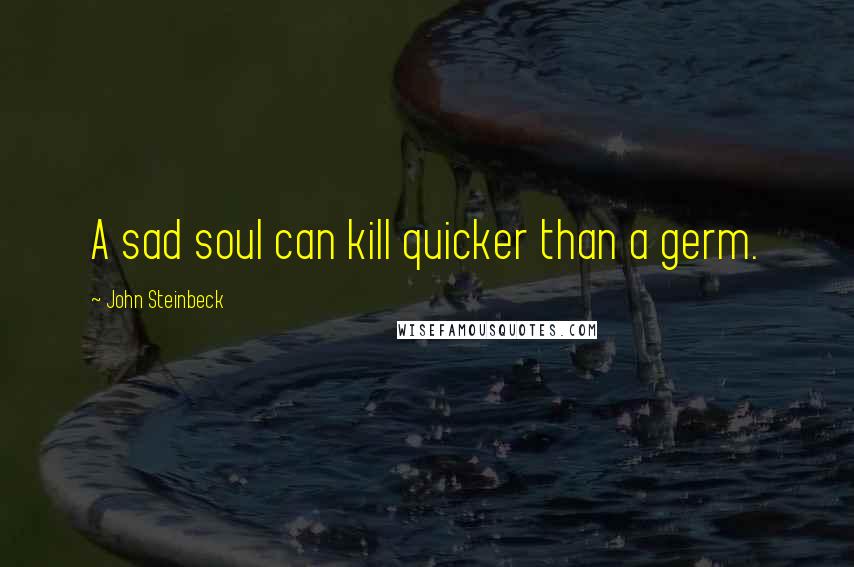 John Steinbeck Quotes: A sad soul can kill quicker than a germ.