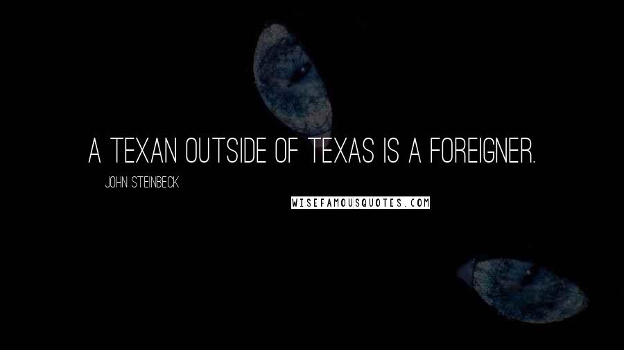 John Steinbeck Quotes: A Texan outside of Texas is a foreigner.