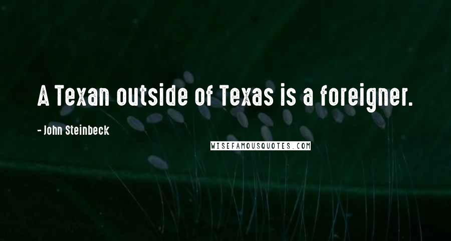 John Steinbeck Quotes: A Texan outside of Texas is a foreigner.