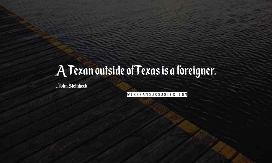 John Steinbeck Quotes: A Texan outside of Texas is a foreigner.