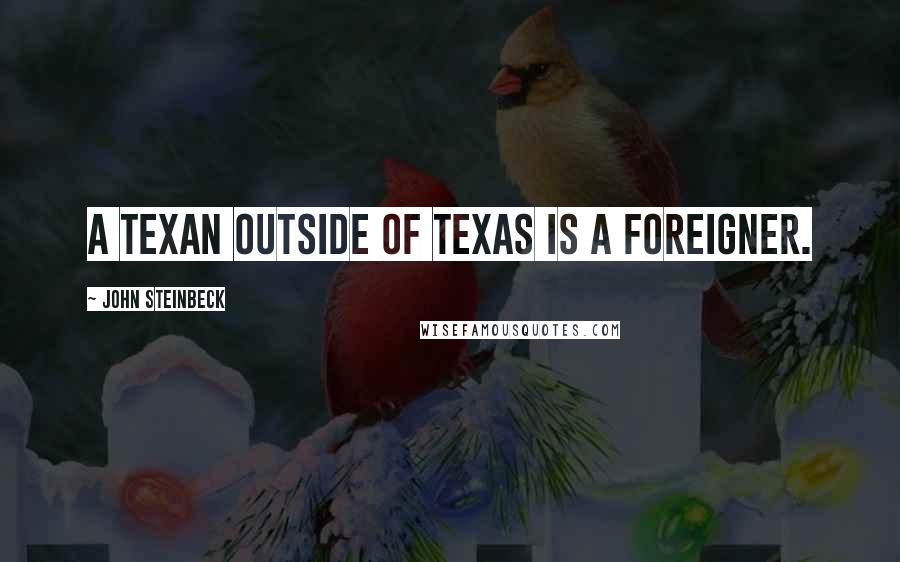 John Steinbeck Quotes: A Texan outside of Texas is a foreigner.