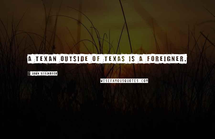 John Steinbeck Quotes: A Texan outside of Texas is a foreigner.