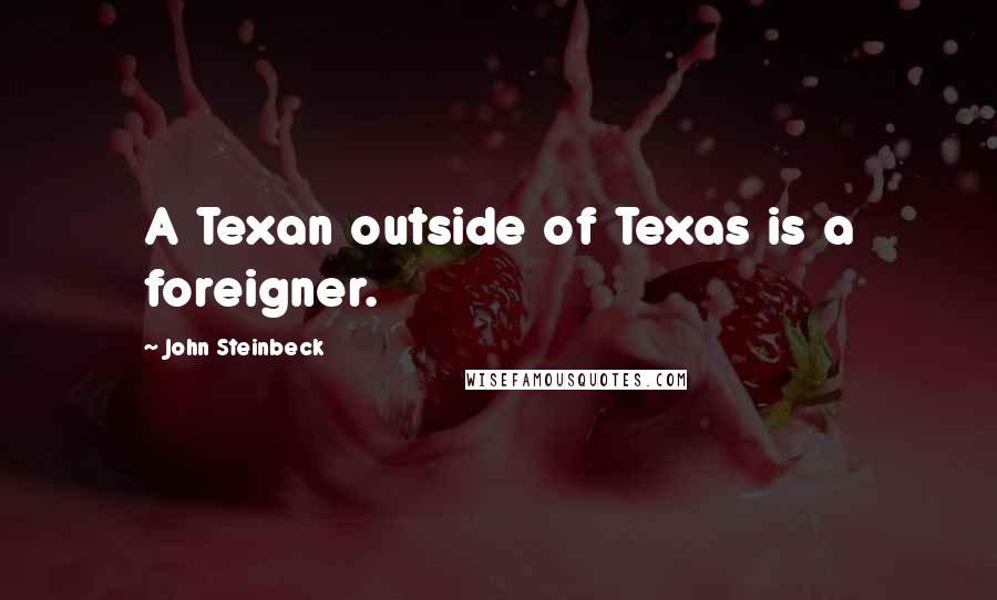 John Steinbeck Quotes: A Texan outside of Texas is a foreigner.