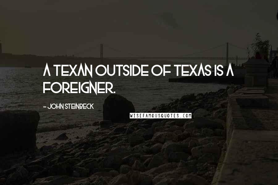 John Steinbeck Quotes: A Texan outside of Texas is a foreigner.