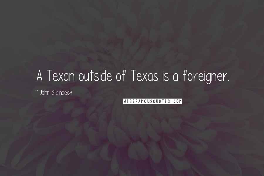 John Steinbeck Quotes: A Texan outside of Texas is a foreigner.