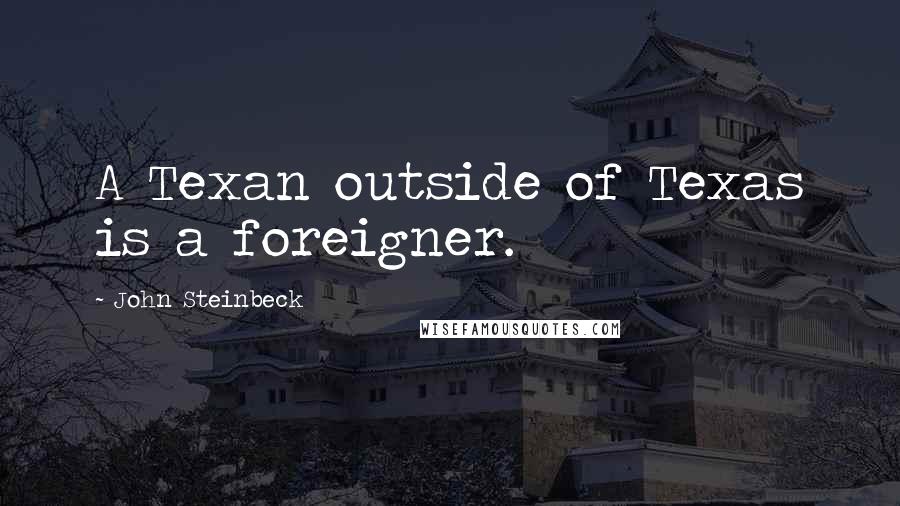 John Steinbeck Quotes: A Texan outside of Texas is a foreigner.