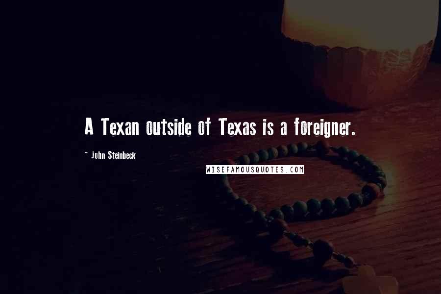 John Steinbeck Quotes: A Texan outside of Texas is a foreigner.