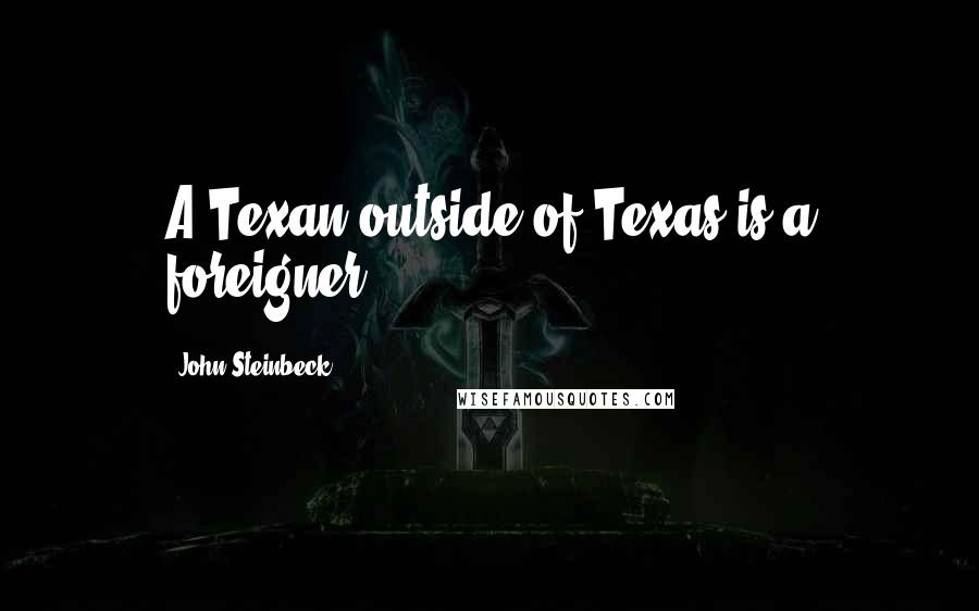 John Steinbeck Quotes: A Texan outside of Texas is a foreigner.