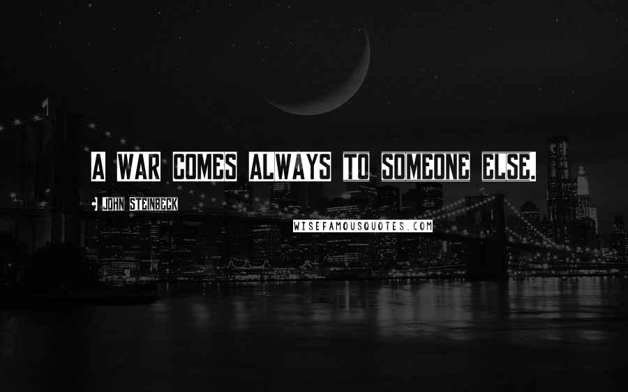 John Steinbeck Quotes: A WAR COMES ALWAYS to someone else.