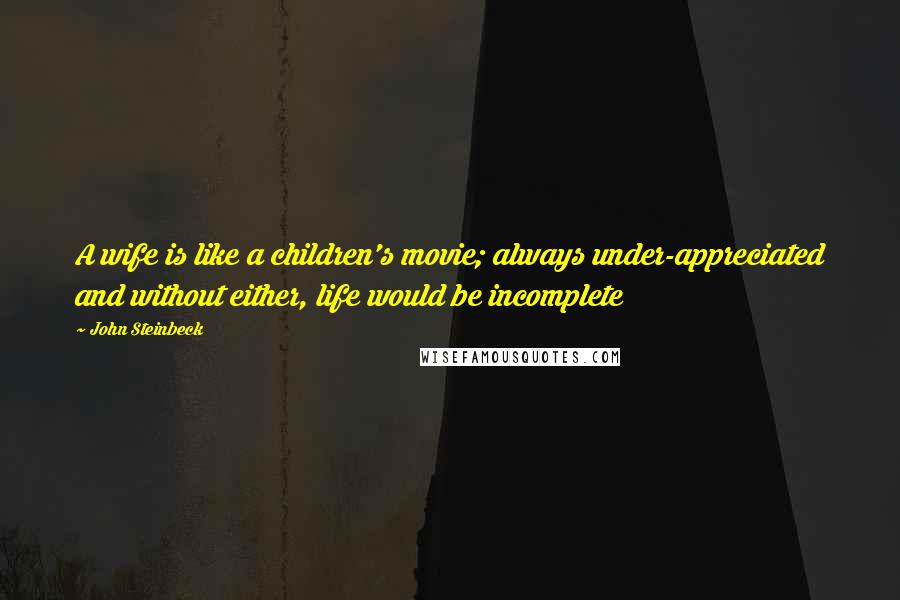 John Steinbeck Quotes: A wife is like a children's movie; always under-appreciated and without either, life would be incomplete