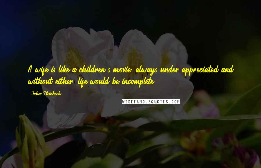 John Steinbeck Quotes: A wife is like a children's movie; always under-appreciated and without either, life would be incomplete