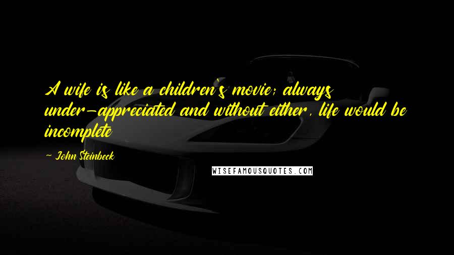 John Steinbeck Quotes: A wife is like a children's movie; always under-appreciated and without either, life would be incomplete