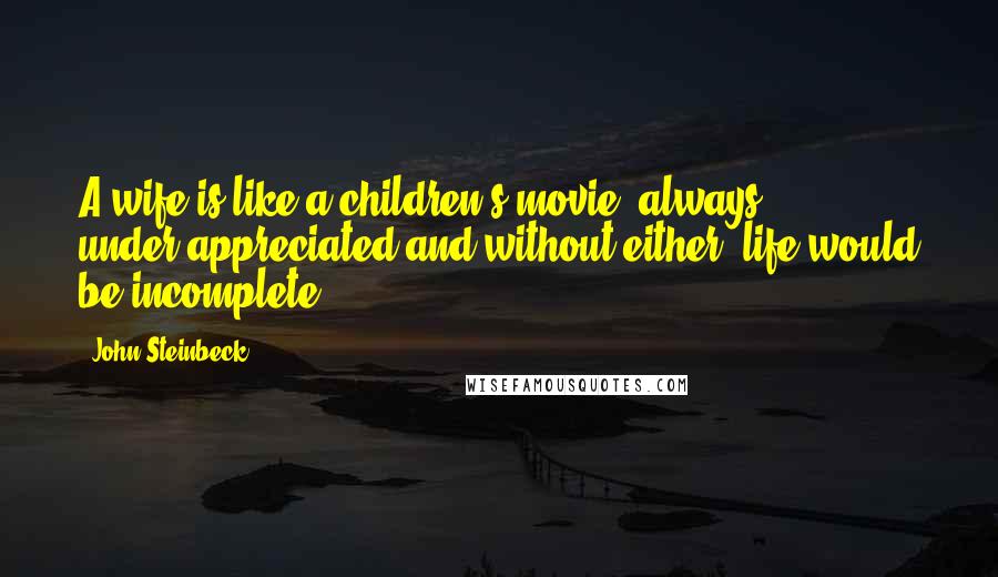 John Steinbeck Quotes: A wife is like a children's movie; always under-appreciated and without either, life would be incomplete