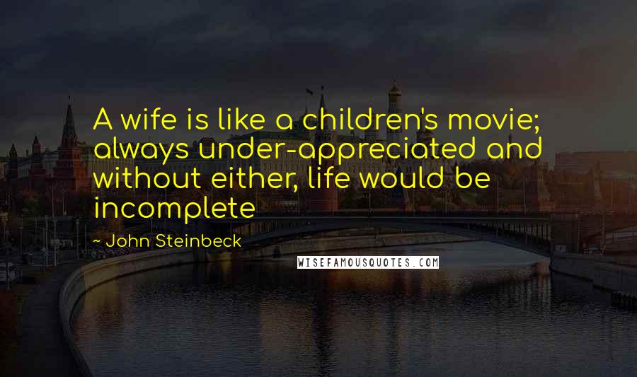 John Steinbeck Quotes: A wife is like a children's movie; always under-appreciated and without either, life would be incomplete