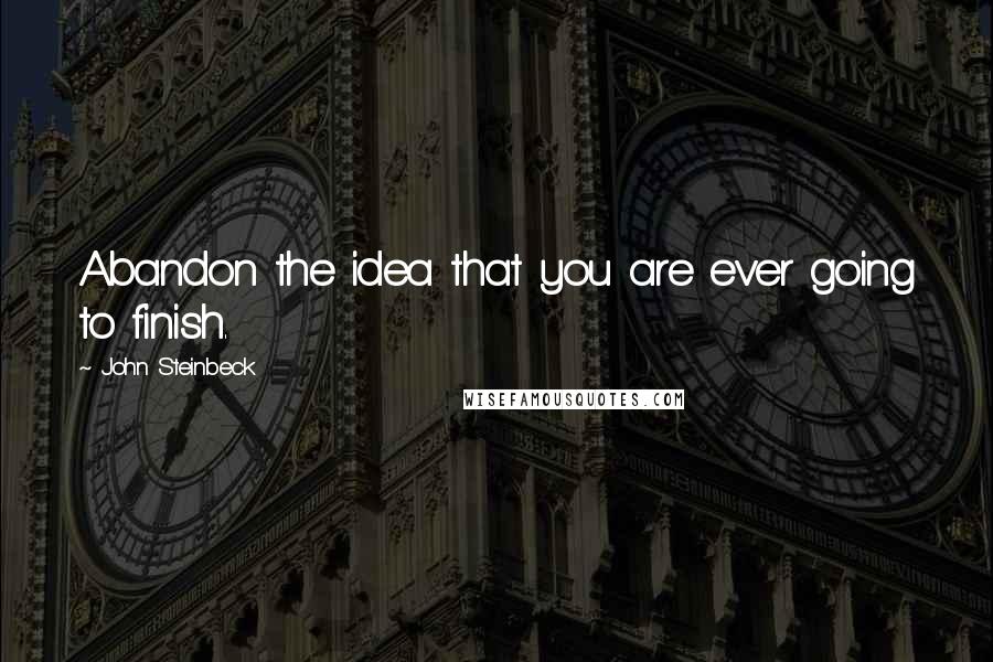 John Steinbeck Quotes: Abandon the idea that you are ever going to finish.