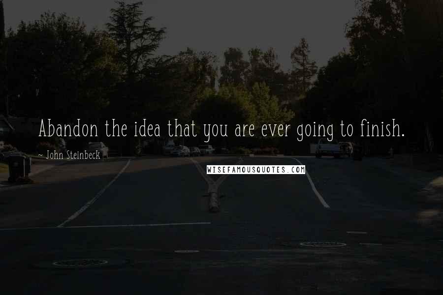 John Steinbeck Quotes: Abandon the idea that you are ever going to finish.