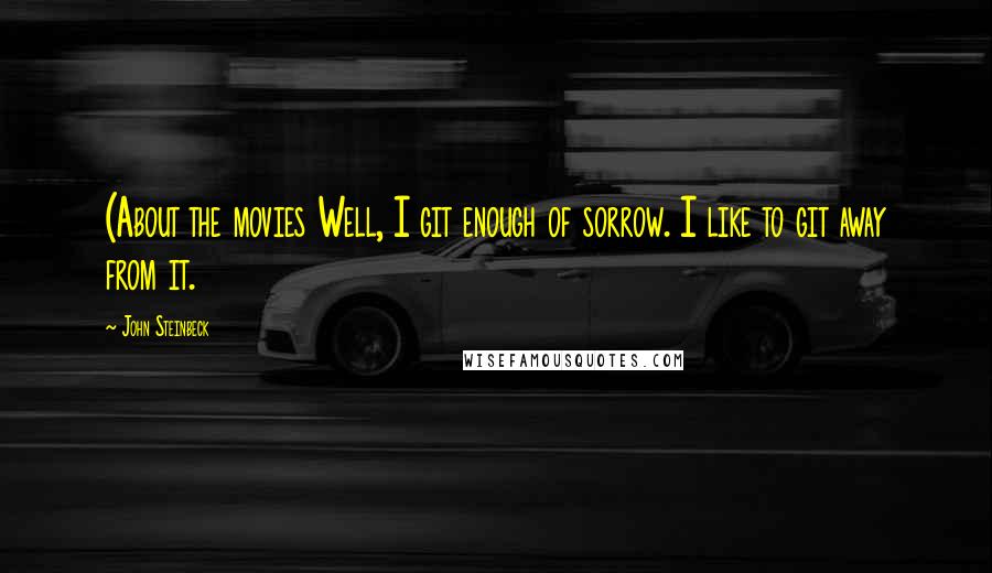 John Steinbeck Quotes: (About the movies Well, I git enough of sorrow. I like to git away from it.
