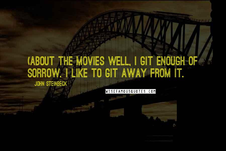 John Steinbeck Quotes: (About the movies Well, I git enough of sorrow. I like to git away from it.