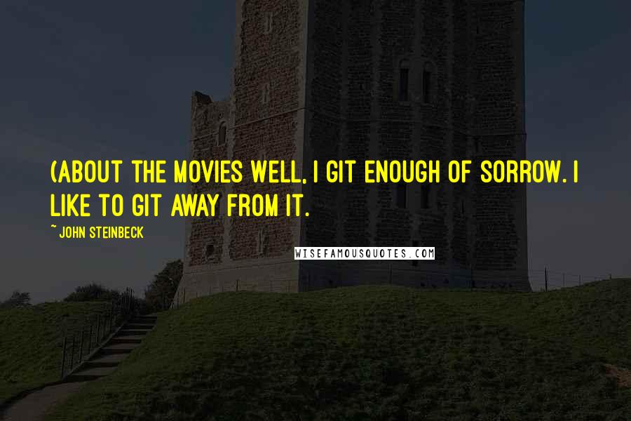 John Steinbeck Quotes: (About the movies Well, I git enough of sorrow. I like to git away from it.