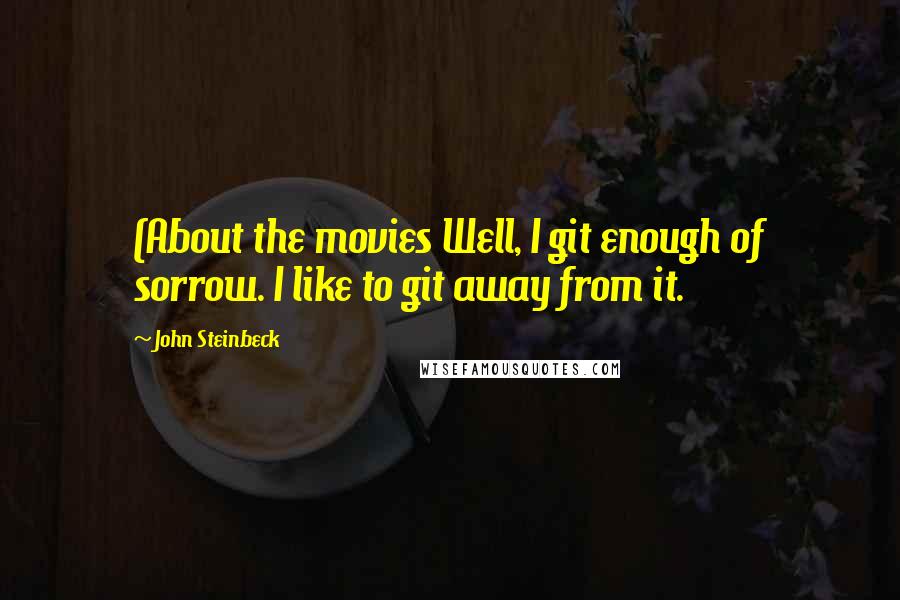 John Steinbeck Quotes: (About the movies Well, I git enough of sorrow. I like to git away from it.