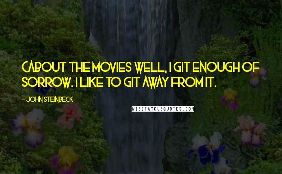 John Steinbeck Quotes: (About the movies Well, I git enough of sorrow. I like to git away from it.
