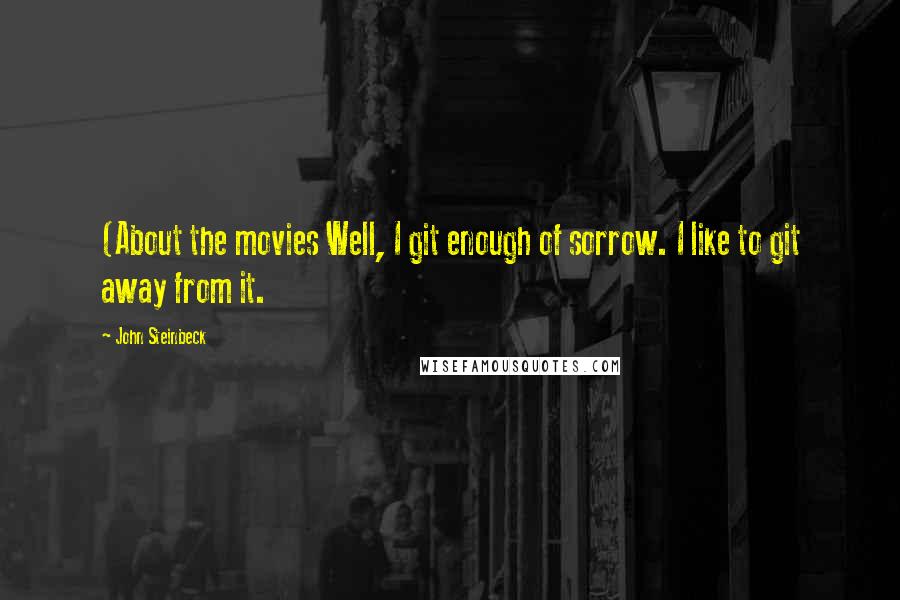 John Steinbeck Quotes: (About the movies Well, I git enough of sorrow. I like to git away from it.