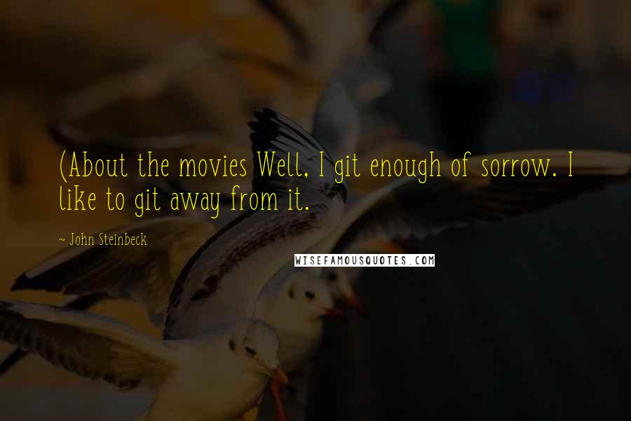 John Steinbeck Quotes: (About the movies Well, I git enough of sorrow. I like to git away from it.