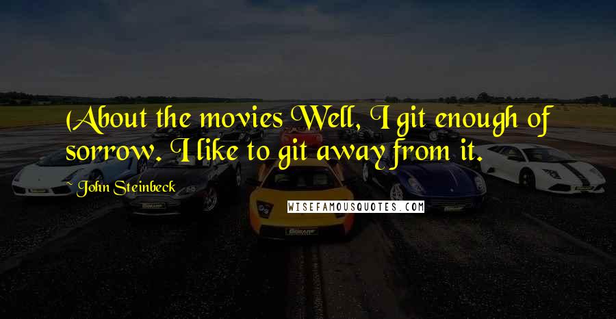 John Steinbeck Quotes: (About the movies Well, I git enough of sorrow. I like to git away from it.