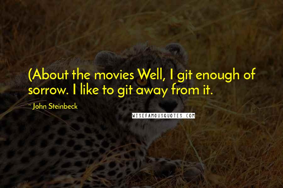 John Steinbeck Quotes: (About the movies Well, I git enough of sorrow. I like to git away from it.