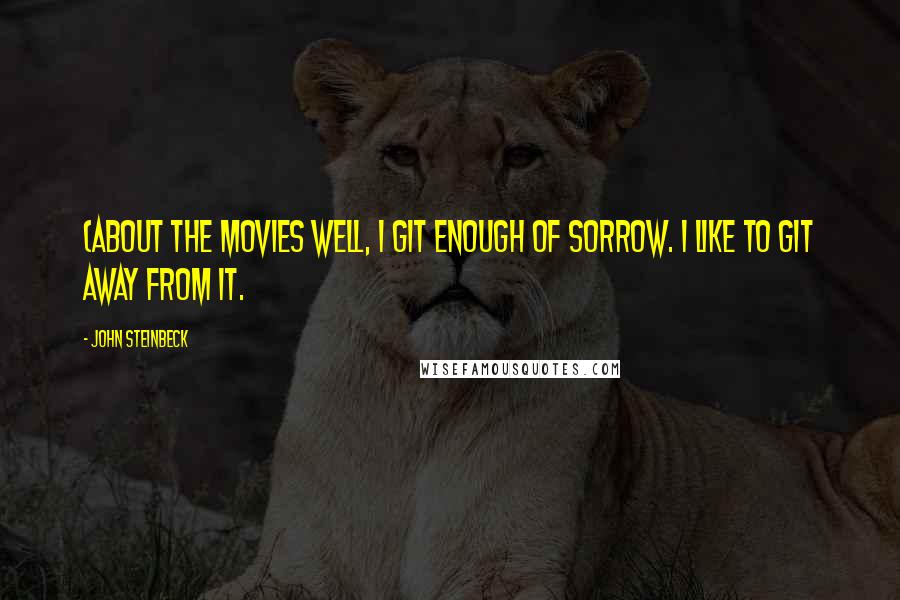 John Steinbeck Quotes: (About the movies Well, I git enough of sorrow. I like to git away from it.