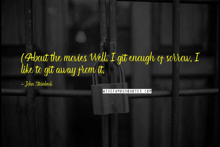 John Steinbeck Quotes: (About the movies Well, I git enough of sorrow. I like to git away from it.