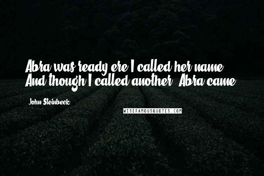 John Steinbeck Quotes: Abra was ready ere I called her name. And though I called another, Abra came.