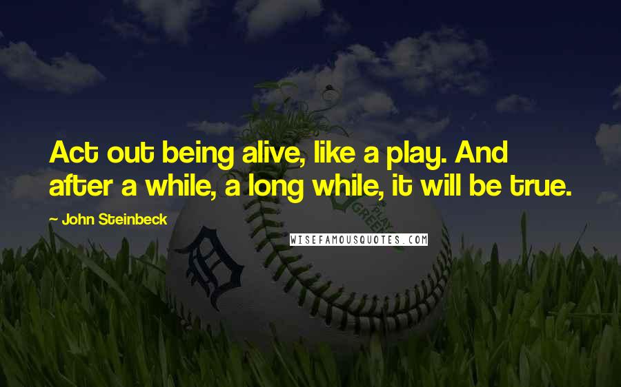 John Steinbeck Quotes: Act out being alive, like a play. And after a while, a long while, it will be true.