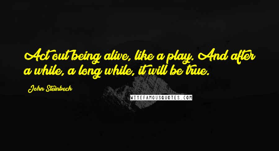 John Steinbeck Quotes: Act out being alive, like a play. And after a while, a long while, it will be true.