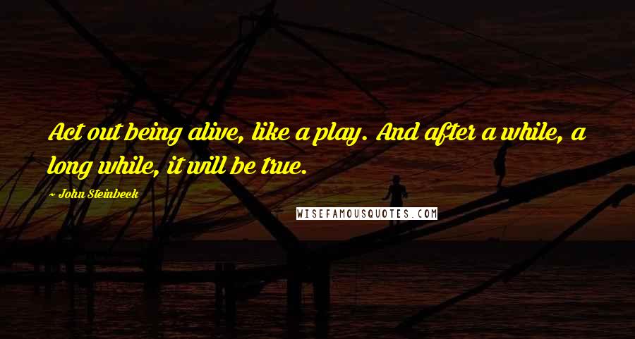 John Steinbeck Quotes: Act out being alive, like a play. And after a while, a long while, it will be true.