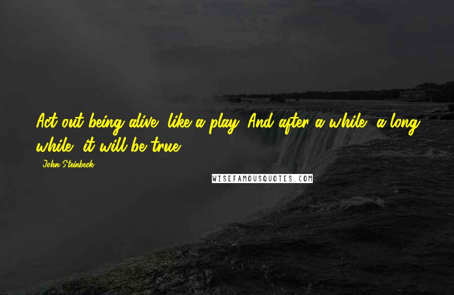 John Steinbeck Quotes: Act out being alive, like a play. And after a while, a long while, it will be true.