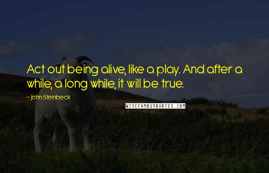 John Steinbeck Quotes: Act out being alive, like a play. And after a while, a long while, it will be true.