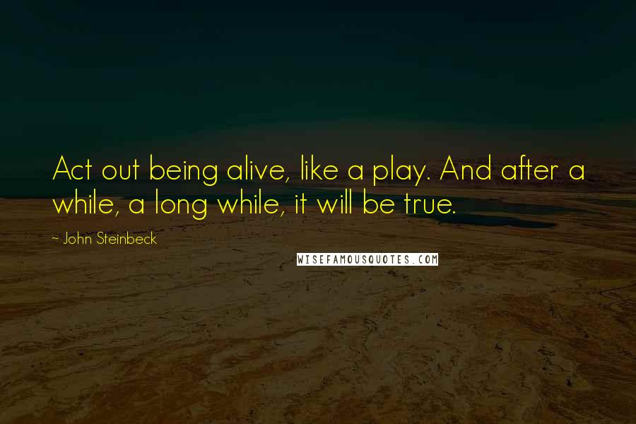 John Steinbeck Quotes: Act out being alive, like a play. And after a while, a long while, it will be true.
