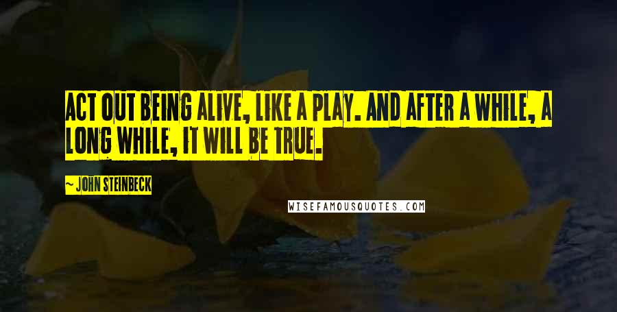 John Steinbeck Quotes: Act out being alive, like a play. And after a while, a long while, it will be true.