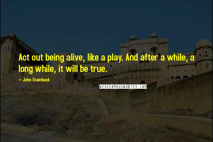 John Steinbeck Quotes: Act out being alive, like a play. And after a while, a long while, it will be true.