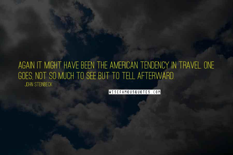 John Steinbeck Quotes: Again it might have been the American tendency in travel. One goes, not so much to see but to tell afterward.