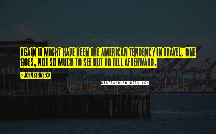 John Steinbeck Quotes: Again it might have been the American tendency in travel. One goes, not so much to see but to tell afterward.