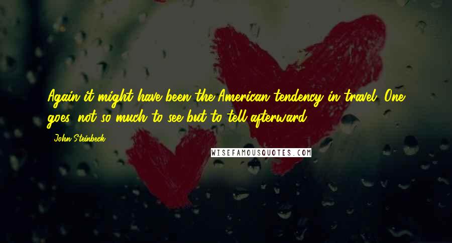 John Steinbeck Quotes: Again it might have been the American tendency in travel. One goes, not so much to see but to tell afterward.