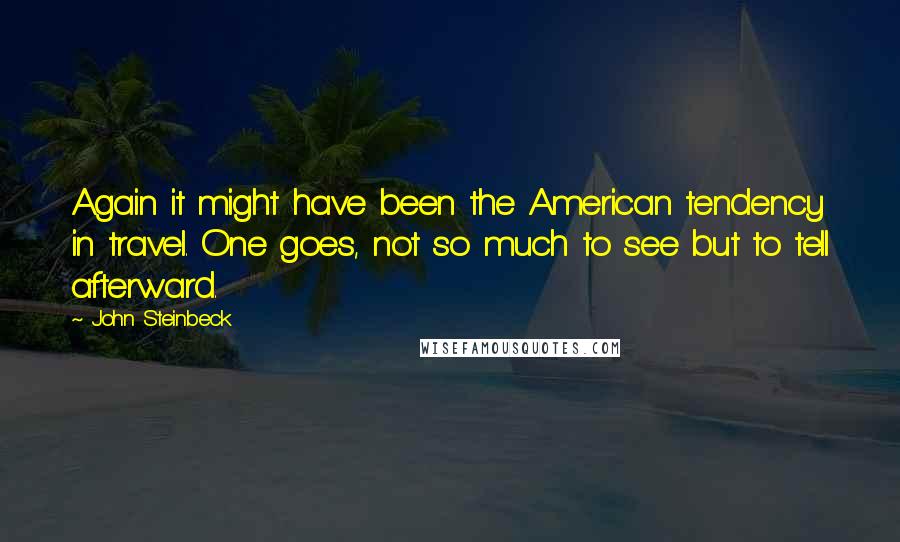 John Steinbeck Quotes: Again it might have been the American tendency in travel. One goes, not so much to see but to tell afterward.