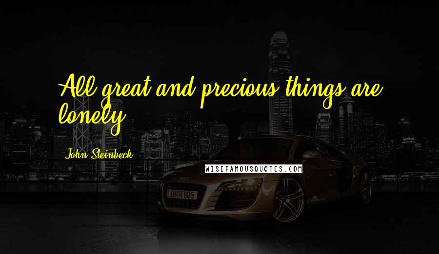 John Steinbeck Quotes: All great and precious things are lonely.