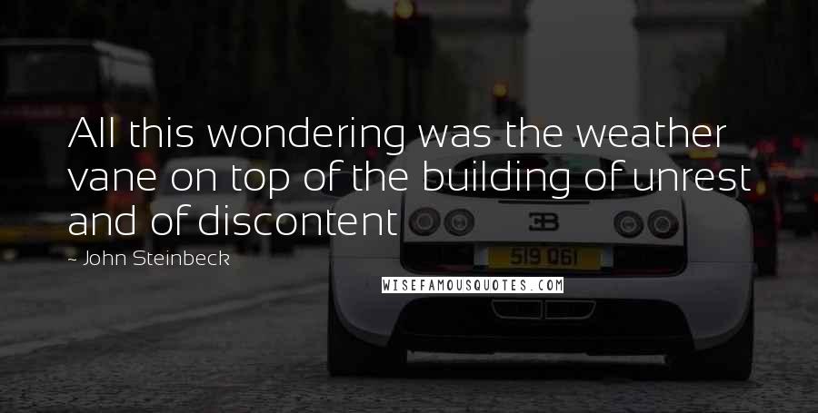 John Steinbeck Quotes: All this wondering was the weather vane on top of the building of unrest and of discontent