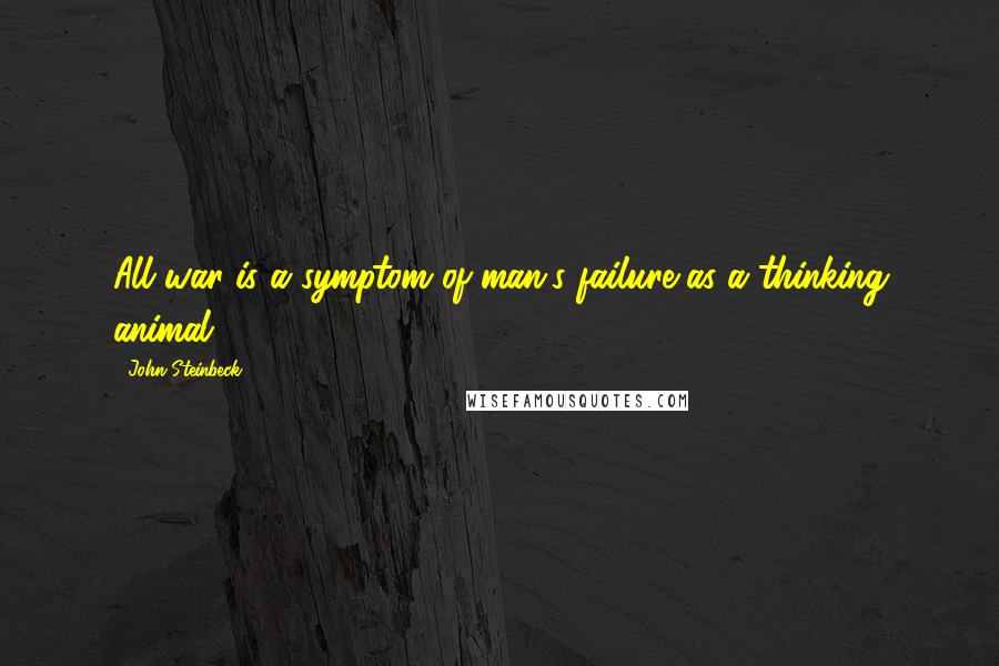 John Steinbeck Quotes: All war is a symptom of man's failure as a thinking animal.