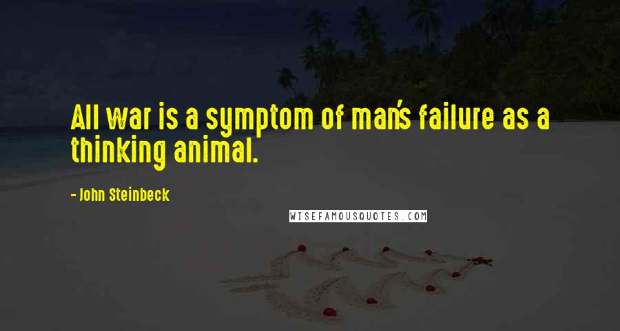 John Steinbeck Quotes: All war is a symptom of man's failure as a thinking animal.